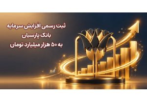 ثبت رسمی افزایش سرمایه بانک پارسیان به ۵۰ هزار میلیارد تومان
